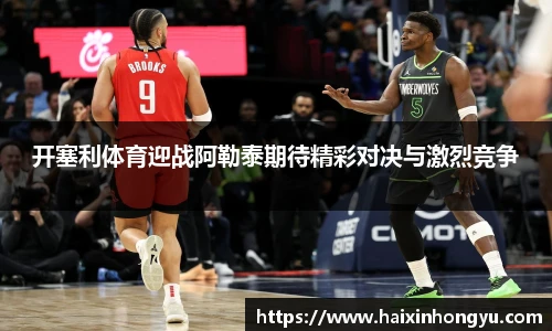 开塞利体育迎战阿勒泰期待精彩对决与激烈竞争