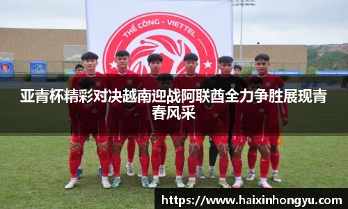 亚青杯精彩对决越南迎战阿联酋全力争胜展现青春风采