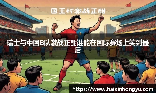 瑞士与中国B队激战正酣谁能在国际赛场上笑到最后