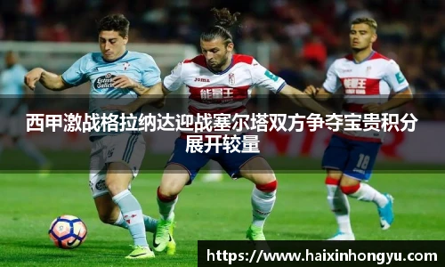 西甲激战格拉纳达迎战塞尔塔双方争夺宝贵积分展开较量